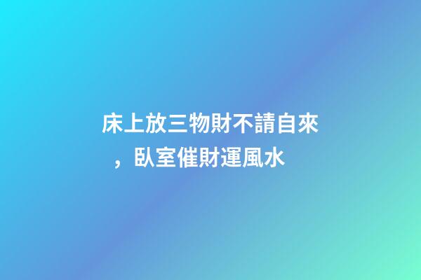 床上放三物財不請自來，臥室催財運風水
